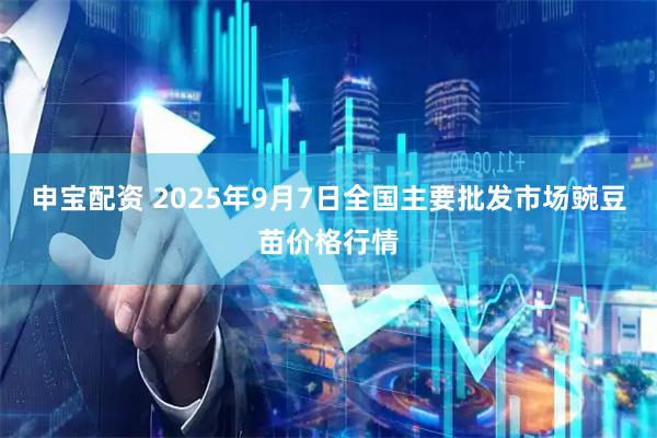 申宝配资 2025年9月7日全国主要批发市场豌豆苗价格行情