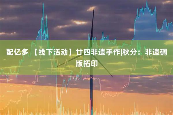 配亿多 【线下活动】廿四非遗手作|秋分：非遗碉版拓印
