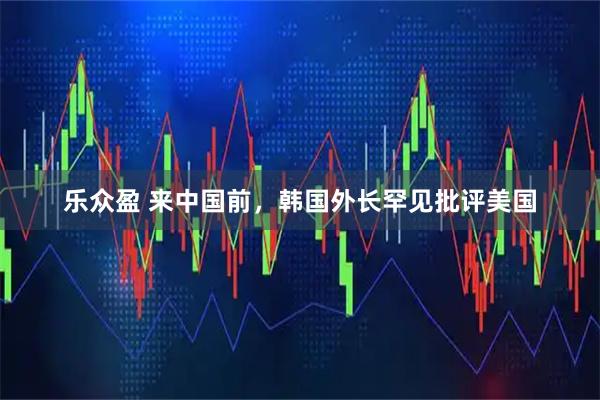乐众盈 来中国前，韩国外长罕见批评美国