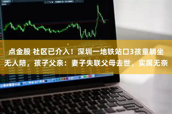 点金股 社区已介入！深圳一地铁站口3孩童躺坐无人陪，孩子父亲：妻子失联父母去世，实属无奈
