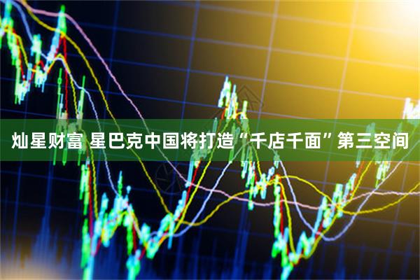 灿星财富 星巴克中国将打造“千店千面”第三空间