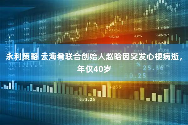 永利策略 云海肴联合创始人赵晗因突发心梗病逝，年仅40岁