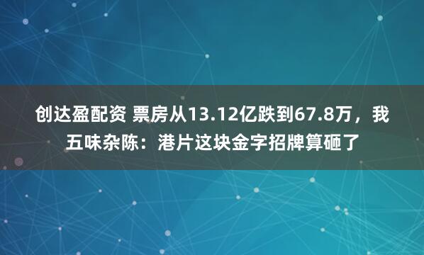 创达盈配资 票房从13.12亿跌到67.8万，我五味杂陈：港片这块金字招牌算砸了
