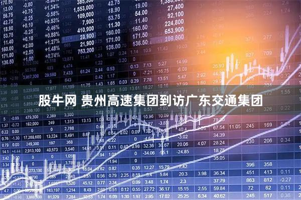 股牛网 贵州高速集团到访广东交通集团