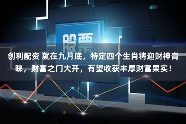 创利配资 就在九月底，特定四个生肖将迎财神青睐，财富之门大开，有望收获丰厚财富果实！