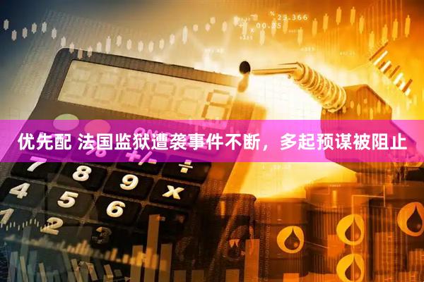 优先配 法国监狱遭袭事件不断，多起预谋被阻止