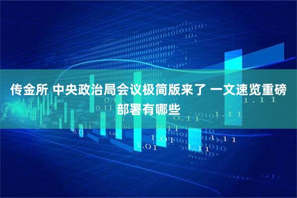 传金所 中央政治局会议极简版来了 一文速览重磅部署有哪些