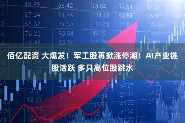 佰亿配资 大爆发！军工股再掀涨停潮！AI产业链股活跃 多只高位股跳水