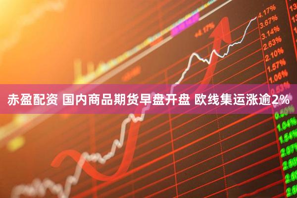 赤盈配资 国内商品期货早盘开盘 欧线集运涨逾2%