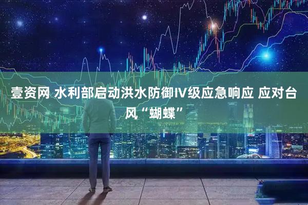 壹资网 水利部启动洪水防御Ⅳ级应急响应 应对台风“蝴蝶”