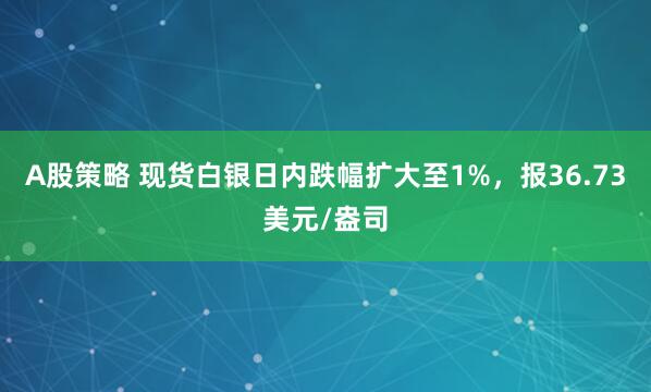A股策略 现货白银日内跌幅扩大至1%，报36.73美元/盎司