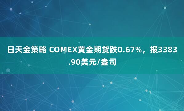 日天金策略 COMEX黄金期货跌0.67%，报3383.90美元/盎司