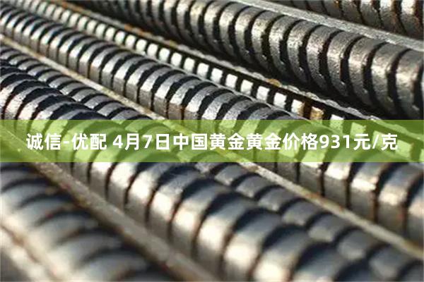 诚信-优配 4月7日中国黄金黄金价格931元/克