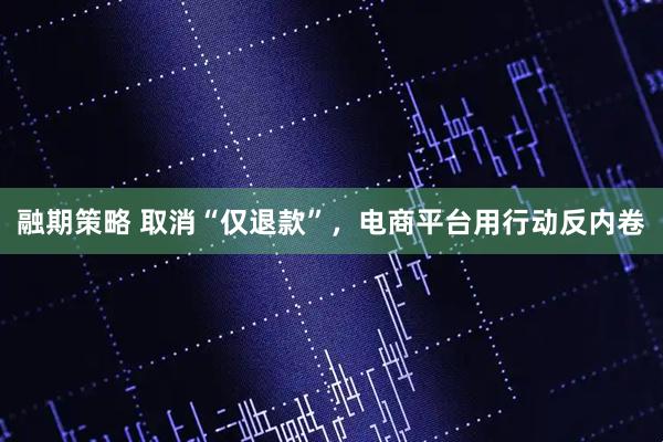 融期策略 取消“仅退款”，电商平台用行动反内卷