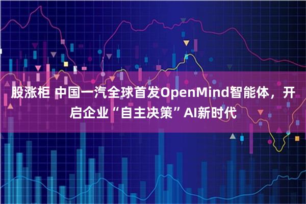 股涨柜 中国一汽全球首发OpenMind智能体，开启企业“自主决策”AI新时代