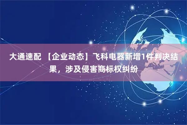 大通速配 【企业动态】飞科电器新增1件判决结果，涉及侵害商标权纠纷
