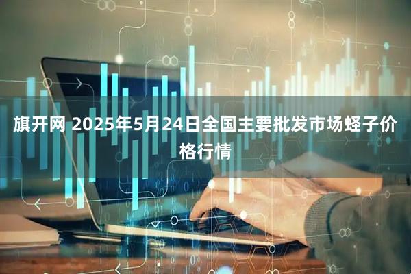 旗开网 2025年5月24日全国主要批发市场蛏子价格行情