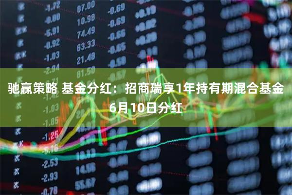 驰赢策略 基金分红：招商瑞享1年持有期混合基金6月10日分红