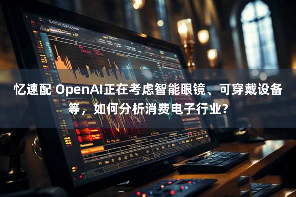 忆速配 OpenAI正在考虑智能眼镜、可穿戴设备等，如何分析消费电子行业？