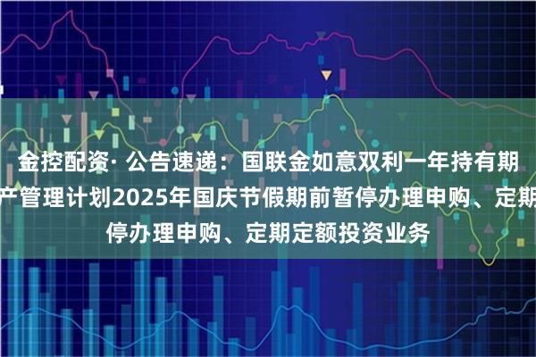 金控配资· 公告速递：国联金如意双利一年持有期债券型集合资产管理计划2025年国庆节假期前暂停办理申购、定期定额投资业务