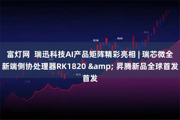 富灯网  瑞迅科技AI产品矩阵精彩亮相 | 瑞芯微全新端侧协处理器RK1820 & 昇腾新品全球首发