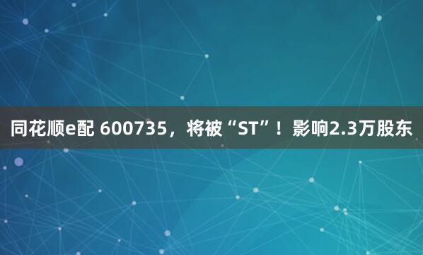 同花顺e配 600735，将被“ST”！影响2.3万股东