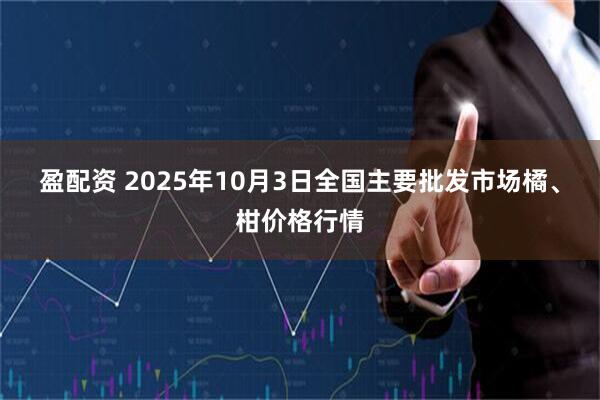 盈配资 2025年10月3日全国主要批发市场橘、柑价格行情