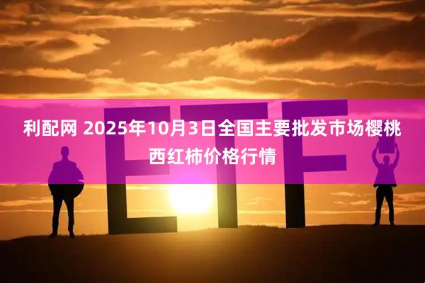 利配网 2025年10月3日全国主要批发市场樱桃西红柿价格行情