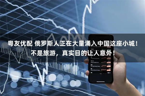 粤友优配 俄罗斯人正在大量涌入中国这座小城！不是旅游，真实目的让人意外！