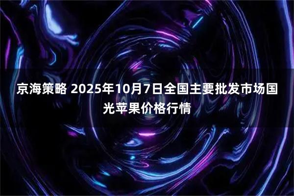 京海策略 2025年10月7日全国主要批发市场国光苹果价格行情