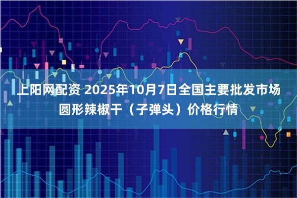 上阳网配资 2025年10月7日全国主要批发市场圆形辣椒干（子弹头）价格行情