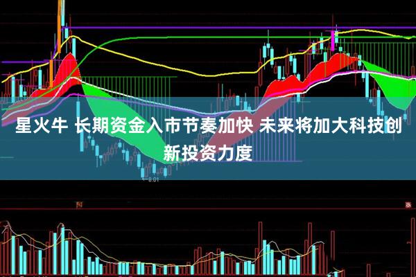 星火牛 长期资金入市节奏加快 未来将加大科技创新投资力度