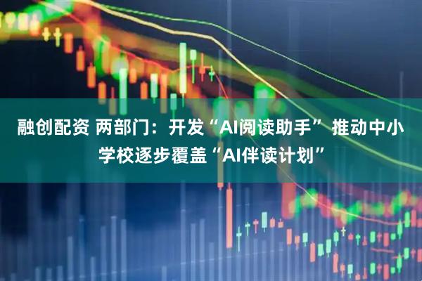 融创配资 两部门：开发“AI阅读助手” 推动中小学校逐步覆盖“AI伴读计划”