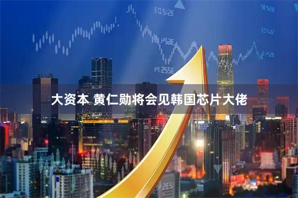 大资本 黄仁勋将会见韩国芯片大佬