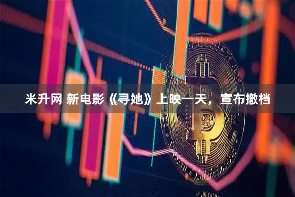 米升网 新电影《寻她》上映一天,宣布撤档