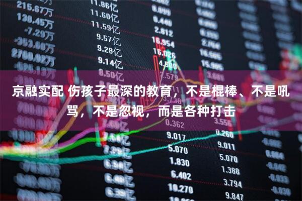 京融实配 伤孩子最深的教育，不是棍棒、不是吼骂，不是忽视，而是各种打击