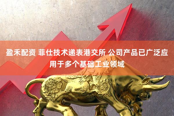 盈禾配资 菲仕技术递表港交所 公司产品已广泛应用于多个基础工业领域
