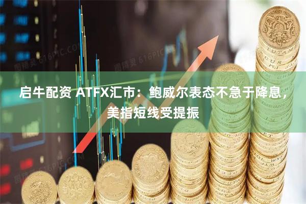启牛配资 ATFX汇市：鲍威尔表态不急于降息，美指短线受提振