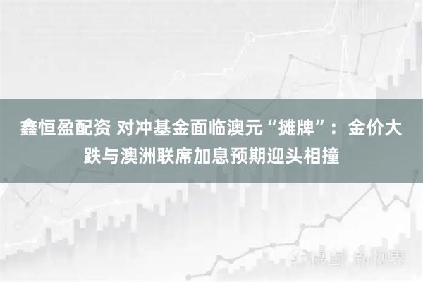 鑫恒盈配资 对冲基金面临澳元“摊牌”：金价大跌与澳洲联席加息预期迎头相撞