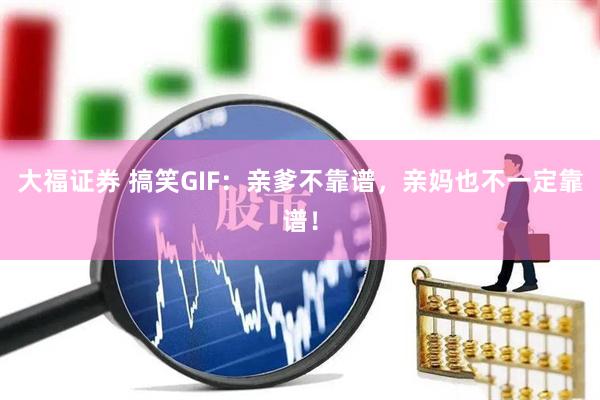 大福证券 搞笑GIF：亲爹不靠谱，亲妈也不一定靠谱！