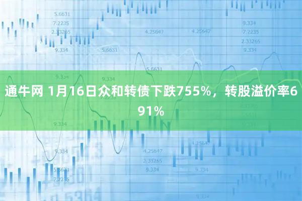 通牛网 1月16日众和转债下跌755%，转股溢价率691%