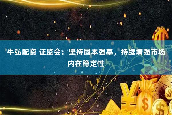 牛弘配资 证监会：坚持固本强基，持续增强市场内在稳定性