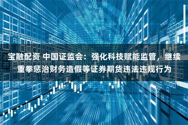 宝融配资 中国证监会:强化科技赋能监管,继续重拳惩治财务造假等证券期货违法违规行为