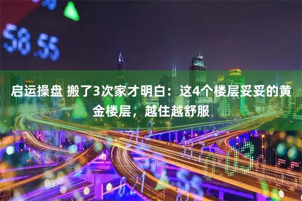 启运操盘 搬了3次家才明白：这4个楼层妥妥的黄金楼层，越住越舒服
