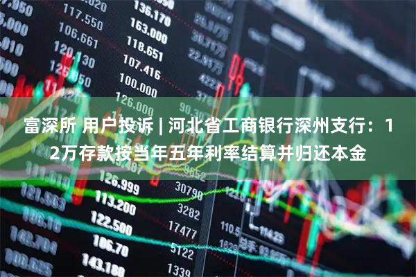 富深所 用户投诉 | 河北省工商银行深州支行:12万存款按当年五年利率结算并归还本金