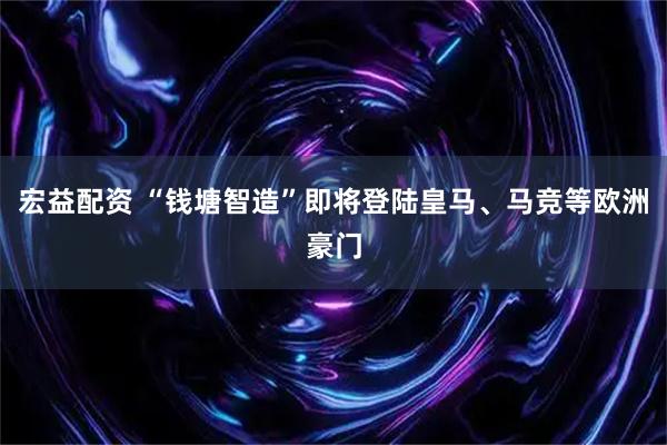 宏益配资 “钱塘智造”即将登陆皇马、马竞等欧洲豪门