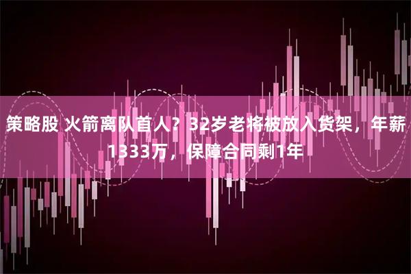 策略股 火箭离队首人？32岁老将被放入货架，年薪1333万，保障合同剩1年