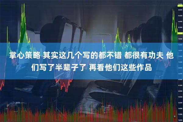 掌心策略 其实这几个写的都不错 都很有功夫 他们写了半辈子了 再看他们这些作品