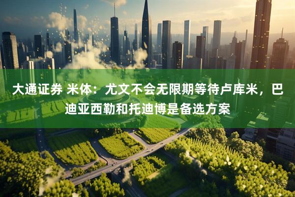 大通证券 米体：尤文不会无限期等待卢库米，巴迪亚西勒和托迪博是备选方案