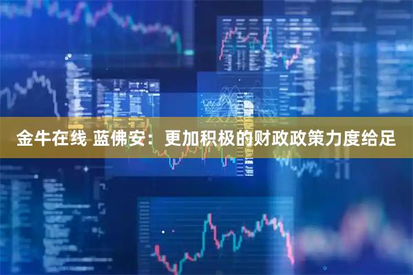 金牛在线 蓝佛安：更加积极的财政政策力度给足